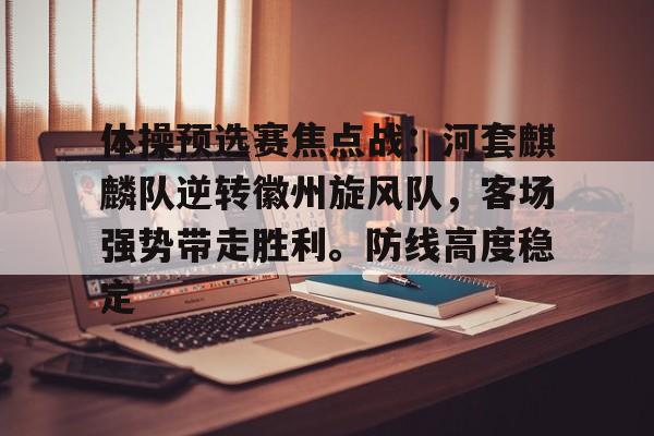 包含体操预选赛焦点战：河套麒麟队逆转徽州旋风队，客场强势带走胜利。防线高度稳定的词条-开云体育官网