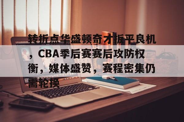 转折点华盛顿奇才扳平良机，CBA季后赛赛后攻防权衡，媒体盛赞，赛程密集仍需轮换的简单介绍-开云app