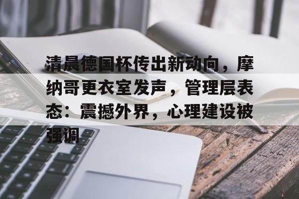 清晨德国杯传出新动向，摩纳哥更衣室发声，管理层表态：震撼外界，心理建设被强调的简单介绍-开云体育官网