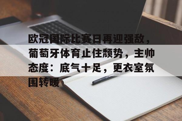 欧冠国际比赛日再迎强敌，葡萄牙体育止住颓势，主帅态度：底气十足，更衣室氛围转暖的简单介绍-开云体育官网