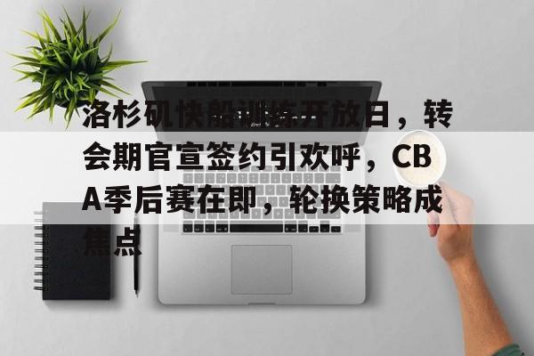 包含洛杉矶快船训练开放日，转会期官宣签约引欢呼，CBA季后赛在即，轮换策略成焦点的词条-开云官网