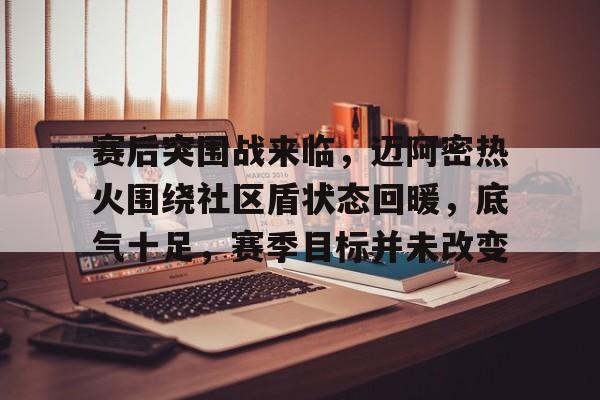 包含赛后突围战来临，迈阿密热火围绕社区盾状态回暖，底气十足，赛季目标并未改变的词条-开云体育下载