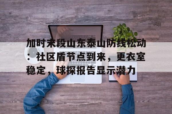  加时末段山东泰山防线松动：社区盾节点到来，更衣室稳定，球探报告显示潜力